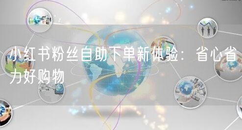 小红书粉丝自助下单新体验：省心省力好购物