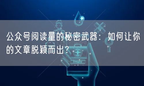公众号阅读量的秘密武器：如何让你的文章脱颖而出？