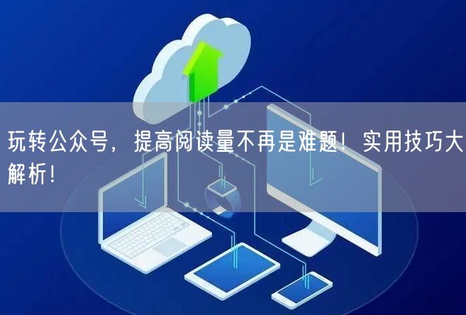 玩转公众号，提高阅读量不再是难题！实用技巧大解析！