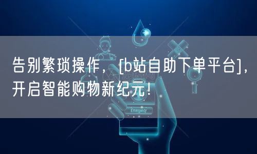 告别繁琐操作，[b站自助下单平台]，开启智能购物新纪元！