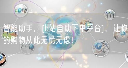 智能助手，[b站自助下单平台]，让你的购物从此无忧无虑！
