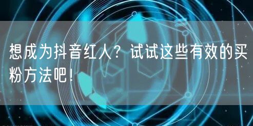 想成为抖音红人？试试这些有效的买粉方法吧！