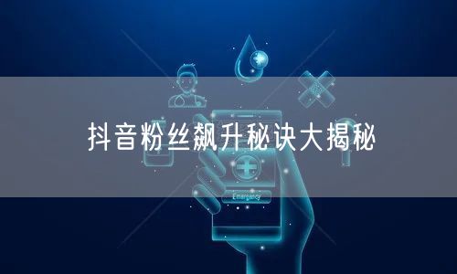 抖音粉丝飙升秘诀大揭秘