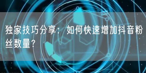 独家技巧分享：如何快速增加抖音粉丝数量？