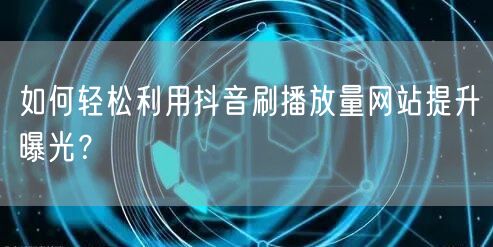 如何轻松利用抖音刷播放量网站提升曝光？