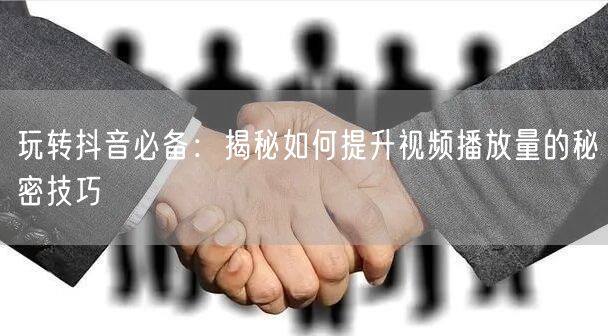 玩转抖音必备：揭秘如何提升视频播放量的秘密技巧