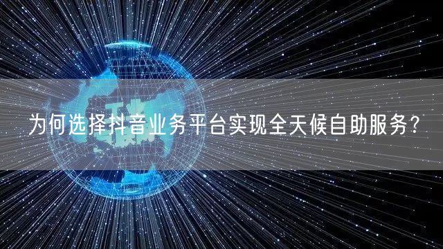 为何选择抖音业务平台实现全天候自助服务？