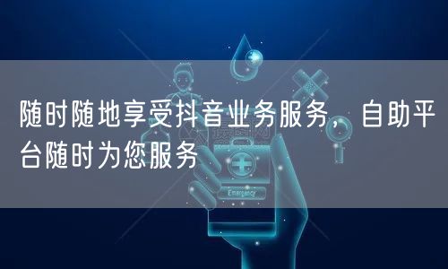 随时随地享受抖音业务服务，自助平台随时为您服务