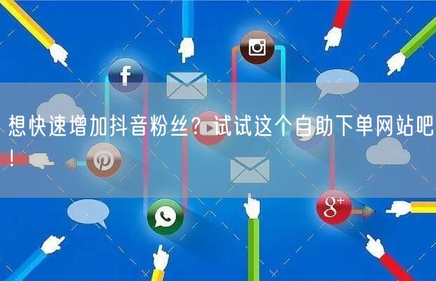 想快速增加抖音粉丝？试试这个自助下单网站吧！