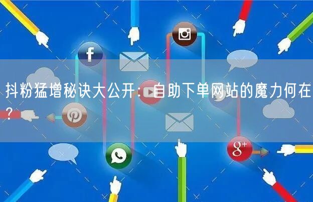 抖粉猛增秘诀大公开：自助下单网站的魔力何在？