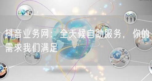 抖音业务网：全天候自助服务，你的需求我们满足
