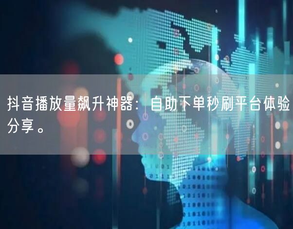 抖音播放量飙升神器：自助下单秒刷平台体验分享。