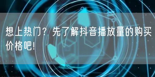 想上热门？先了解抖音播放量的购买价格吧!