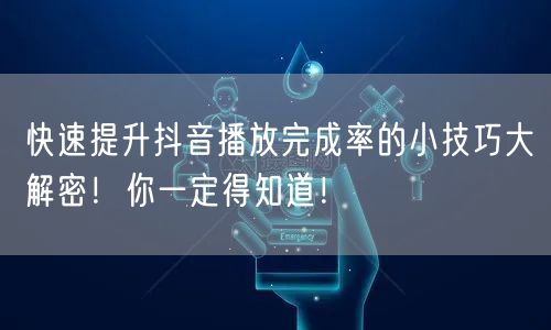 快速提升抖音播放完成率的小技巧大解密！你一定得知道！