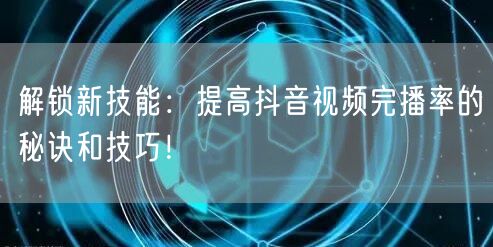 解锁新技能：提高抖音视频完播率的秘诀和技巧！