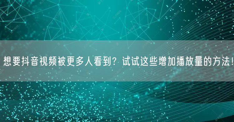 想要抖音视频被更多人看到？试试这些增加播放量的方法！