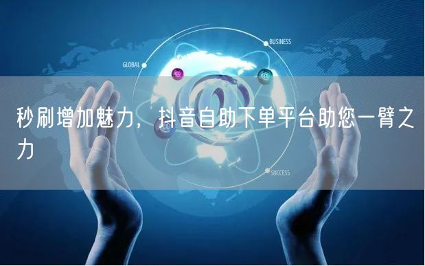 秒刷增加魅力，抖音自助下单平台助您一臂之力
