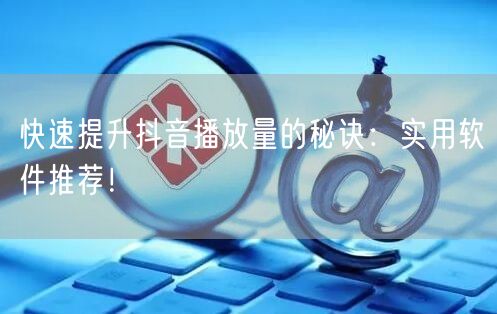 快速提升抖音播放量的秘诀：实用软件推荐！