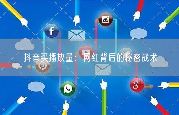 抖音买播放量：网红背后的秘密战术