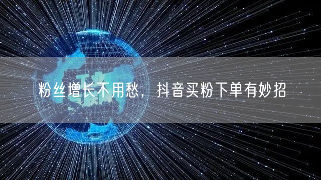粉丝增长不用愁，抖音买粉下单有妙招