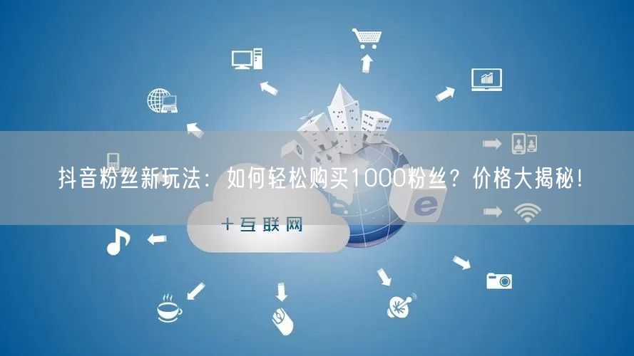 抖音粉丝新玩法：如何轻松购买1000粉丝？价格大揭秘！