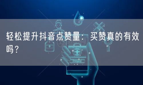 轻松提升抖音点赞量：买赞真的有效吗？