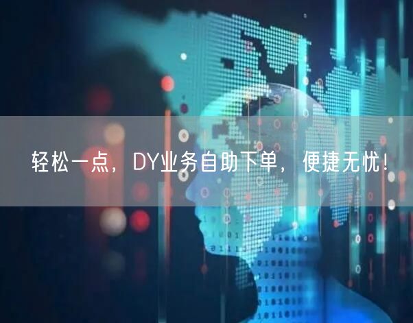 轻松一点，DY业务自助下单，便捷无忧！