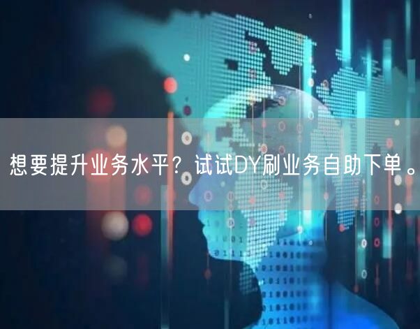 想要提升业务水平？试试DY刷业务自助下单。
