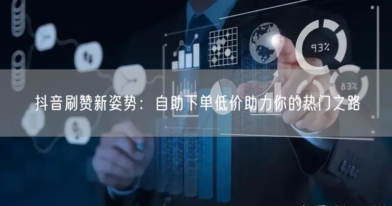 抖音刷赞新姿势：自助下单低价助力你的热门之路