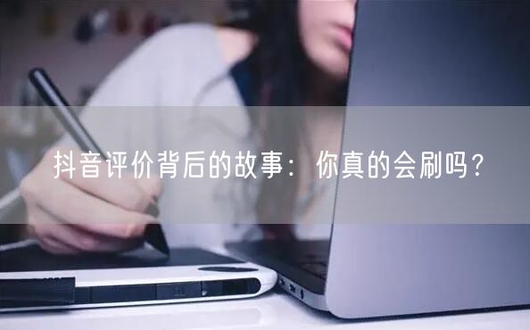 抖音评价背后的故事：你真的会刷吗？
