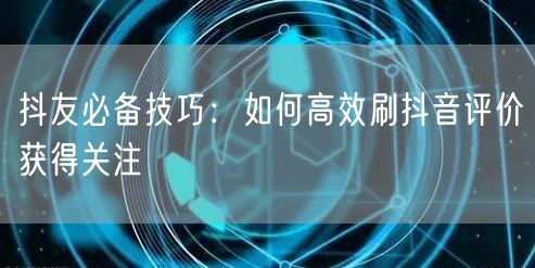 抖友必备技巧：如何高效刷抖音评价获得关注