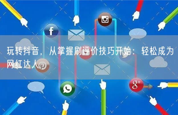 玩转抖音，从掌握刷评价技巧开始：轻松成为网红达人