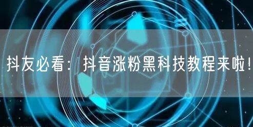 抖友必看：抖音涨粉黑科技教程来啦！