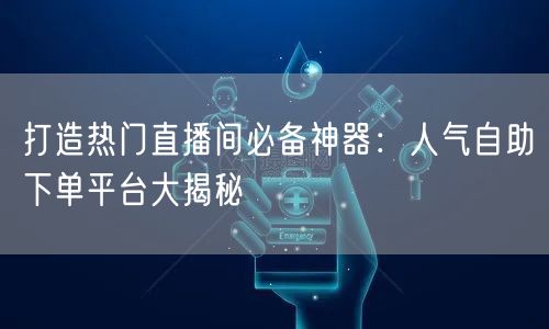 打造热门直播间必备神器：人气自助下单平台大揭秘