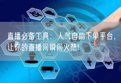 直播必备工具：人气自助下单平台，让你的直播间瞬间火热!