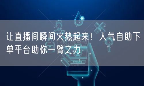 让直播间瞬间火热起来！人气自助下单平台助你一臂之力