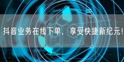 抖音业务在线下单，享受快捷新纪元！