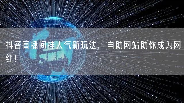 抖音直播间挂人气新玩法，自助网站助你成为网红！