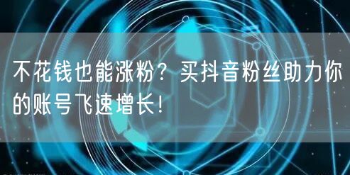 不花钱也能涨粉？买抖音粉丝助力你的账号飞速增长！