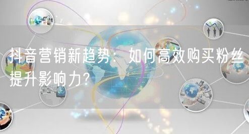抖音营销新趋势：如何高效购买粉丝提升影响力？