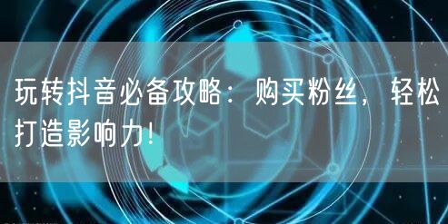 玩转抖音必备攻略：购买粉丝，轻松打造影响力！