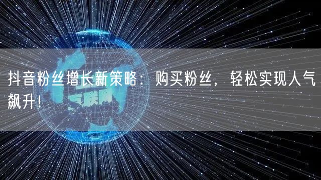 抖音粉丝增长新策略：购买粉丝，轻松实现人气飙升！