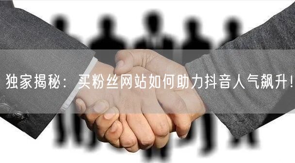 独家揭秘：买粉丝网站如何助力抖音人气飙升！