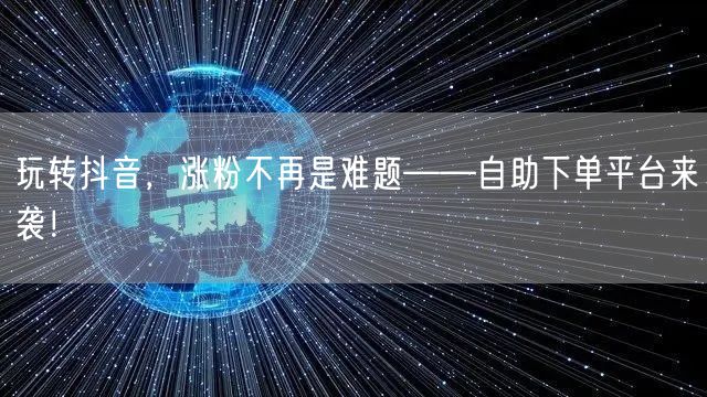 玩转抖音，涨粉不再是难题——自助下单平台来袭！