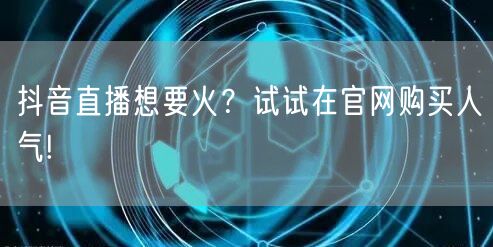 抖音直播想要火？试试在官网购买人气!