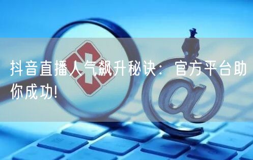 抖音直播人气飙升秘诀：官方平台助你成功!