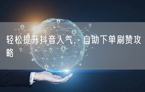 轻松提升抖音人气，自助下单刷赞攻略