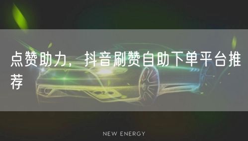 点赞助力，抖音刷赞自助下单平台推荐