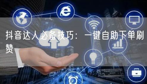 抖音达人必备技巧：一键自助下单刷赞