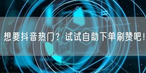 想要抖音热门？试试自助下单刷赞吧！